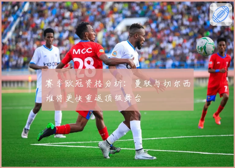 赛季欧冠资格分析：曼联与切尔西谁将更快重返顶级舞台