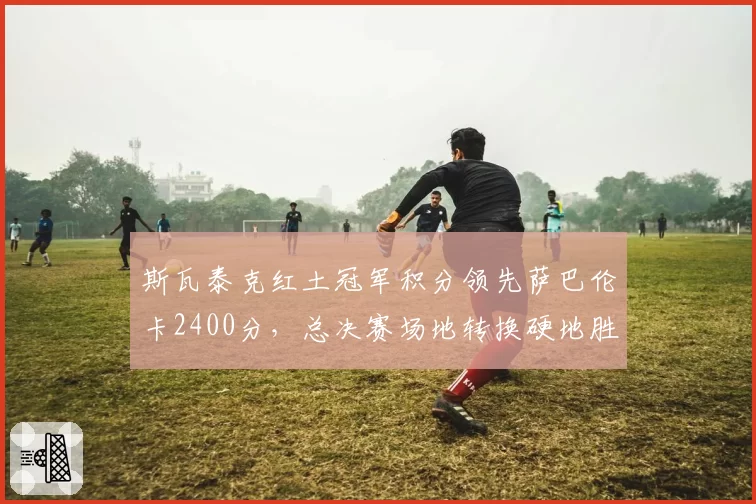 斯瓦泰克红土冠军积分领先萨巴伦卡2400分，总决赛场地转换硬地胜率成最大隐忧
