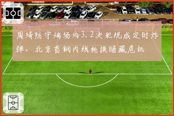 周琦防守端场均3.2次犯规成定时炸弹，北京首钢内线轮换暗藏危机