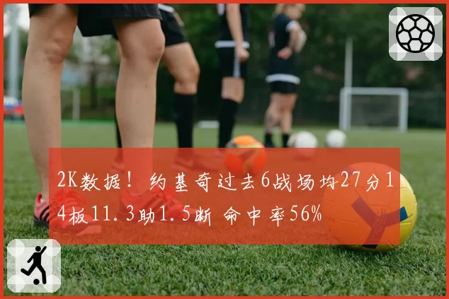 2K数据!约基奇过去6战场均27分14板11.3助1.5断 命中率56%