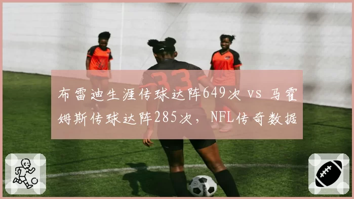 布雷迪生涯传球达阵649次 vs 马霍姆斯传球达阵285次，NFL传奇数据对比