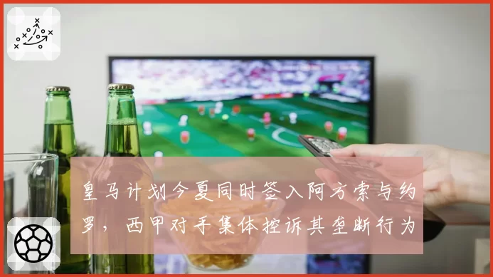 皇马计划今夏同时签入阿方索与约罗,西甲对手集体控诉其垄断行为