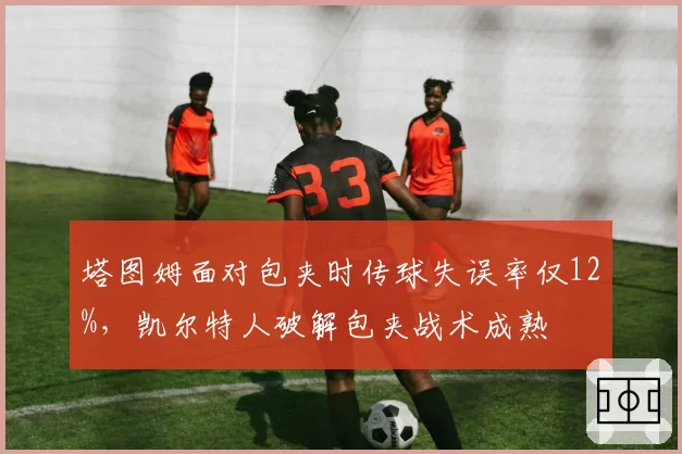 塔图姆面对包夹时传球失误率仅12%，凯尔特人破解包夹战术成熟