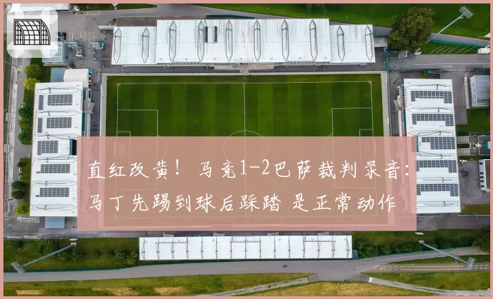直红改黄！马竞1-2巴萨裁判录音：马丁先踢到球后踩踏 是正常动作