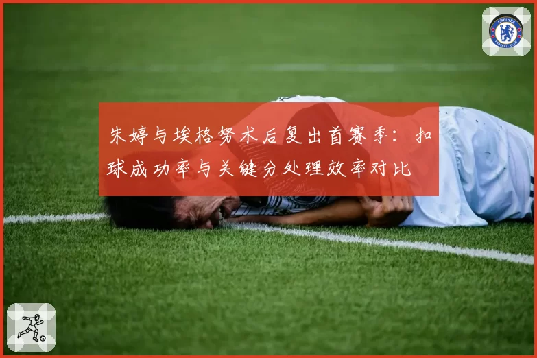 朱婷与埃格努术后复出首赛季：扣球成功率与关键分处理效率对比