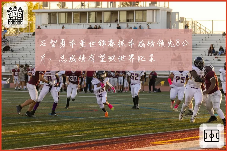 石智勇举重世锦赛抓举成绩领先8公斤，总成绩有望破世界纪录