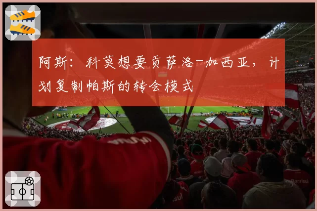 阿斯：科莫想要贡萨洛-加西亚，计划复制帕斯的转会模式