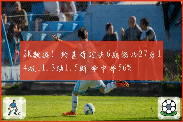 2K数据!约基奇过去6战场均27分14板11.3助1.5断 命中率56%