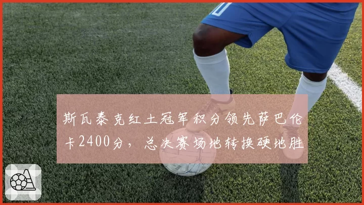 斯瓦泰克红土冠军积分领先萨巴伦卡2400分,总决赛场地转换硬地胜率成最大隐忧