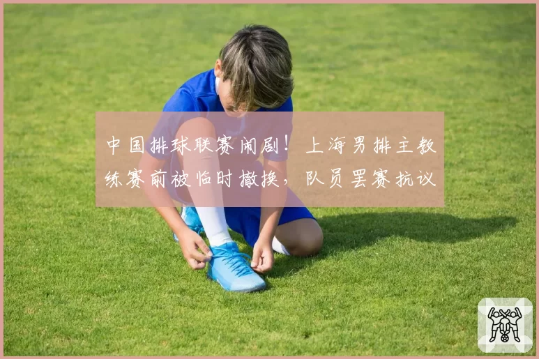 中国排球联赛闹剧！上海男排主教练赛前被临时撤换，队员罢赛抗议