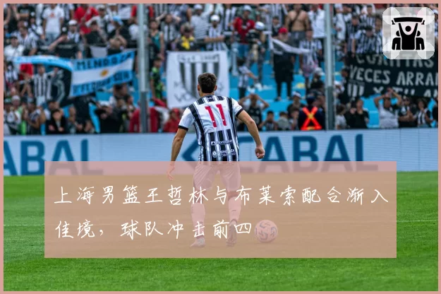 上海男篮王哲林与布莱索配合渐入佳境，球队冲击前四