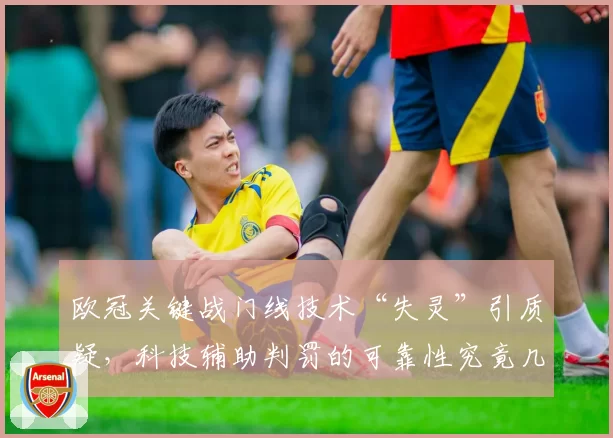 欧冠关键战门线技术“失灵”引质疑，科技辅助判罚的可靠性究竟几何？