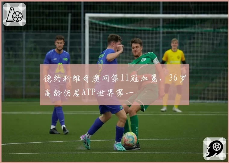 德约科维奇澳网第11冠加冕，36岁高龄仍居ATP世界第一