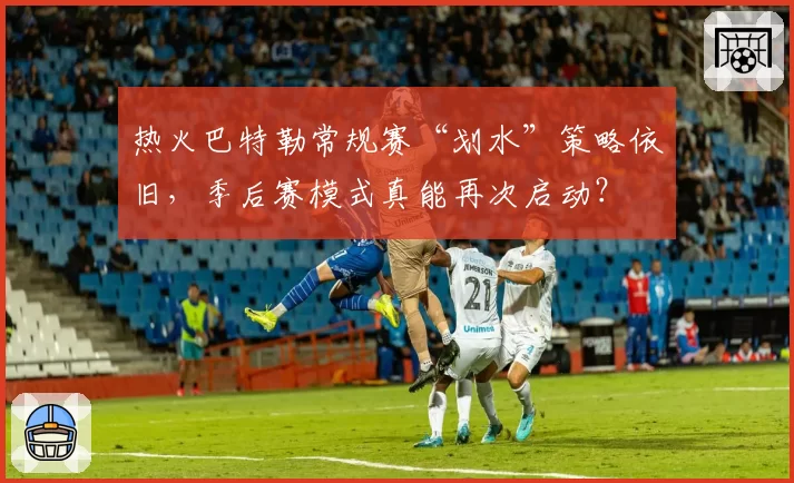 热火巴特勒常规赛“划水”策略依旧,季后赛模式真能再次启动?