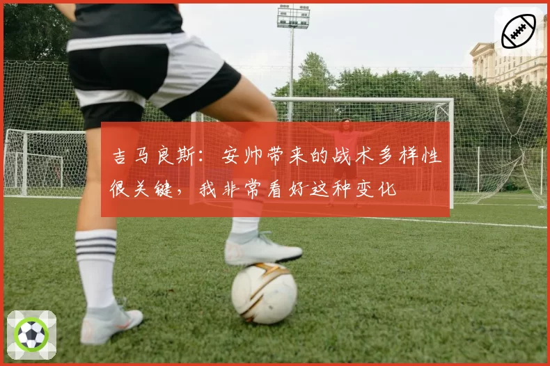 吉马良斯：安帅带来的战术多样性很关键，我非常看好这种变化