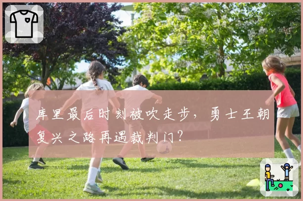 库里最后时刻被吹走步，勇士王朝复兴之路再遇裁判门？