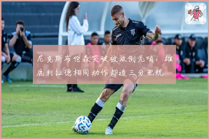 尼克斯布伦森突破被放倒无哨，雄鹿利拉德相同动作却造三分犯规