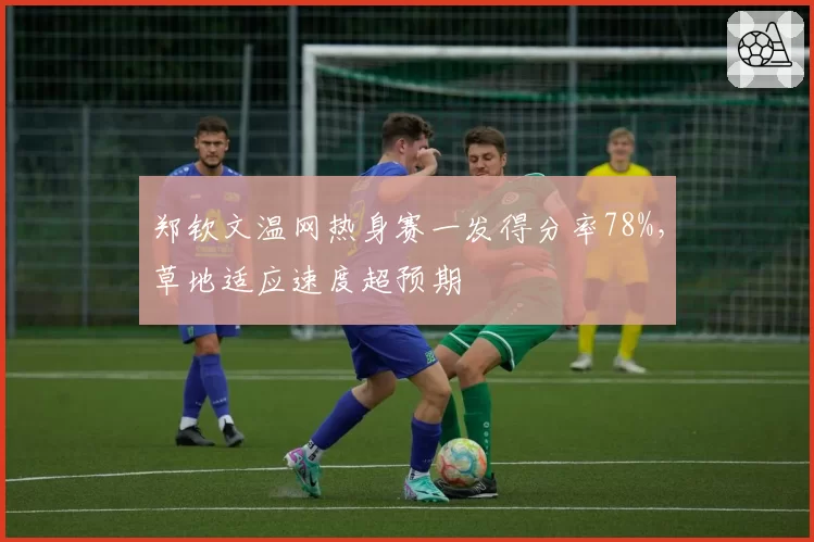 郑钦文温网热身赛一发得分率78%，草地适应速度超预期